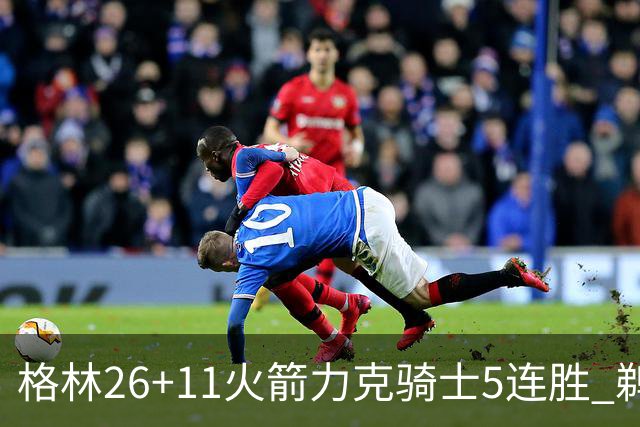 格林26+11火箭力克骑士5连胜 鹈鹕大胜开拓者
